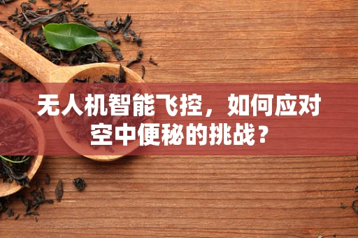 无人机智能飞控，如何应对空中便秘的挑战？