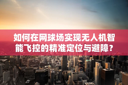 如何在网球场实现无人机智能飞控的精准定位与避障？