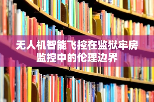 无人机智能飞控在监狱牢房监控中的伦理边界
