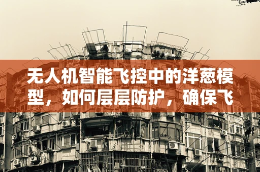 无人机智能飞控中的洋葱模型，如何层层防护，确保飞行安全？