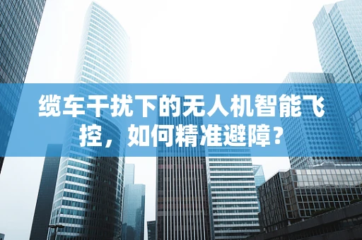 缆车干扰下的无人机智能飞控，如何精准避障？