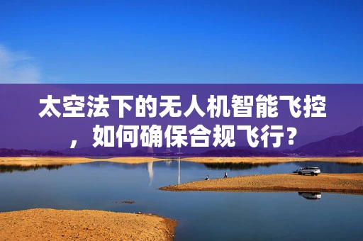 太空法下的无人机智能飞控，如何确保合规飞行？