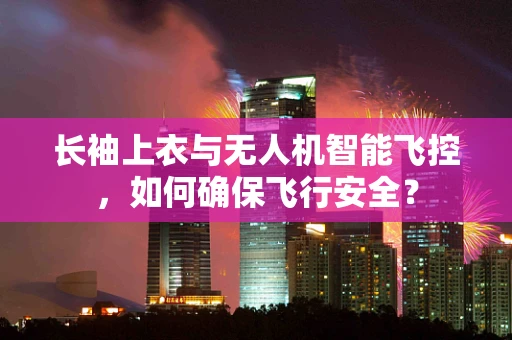 长袖上衣与无人机智能飞控，如何确保飞行安全？