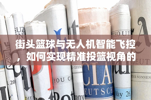 街头篮球与无人机智能飞控，如何实现精准投篮视角的无人机拍摄？