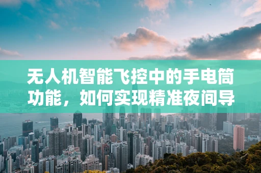 无人机智能飞控中的手电筒功能，如何实现精准夜间导航？