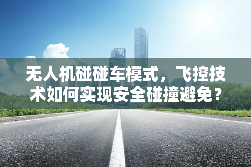 无人机碰碰车模式，飞控技术如何实现安全碰撞避免？