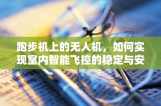 跑步机上的无人机，如何实现室内智能飞控的稳定与安全？