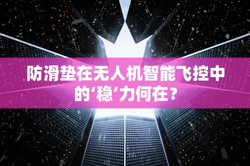 防滑垫在无人机智能飞控中的‘稳’力何在？