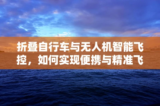 折叠自行车与无人机智能飞控，如何实现便携与精准飞行的完美结合？