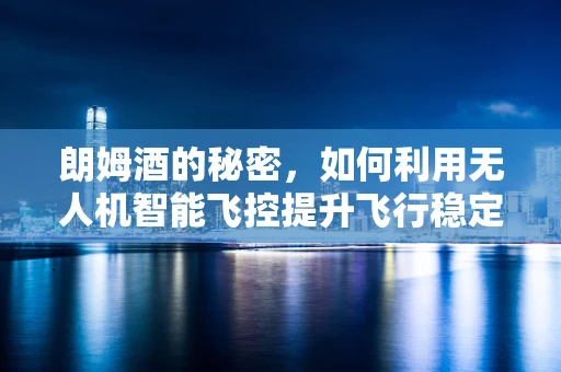 朗姆酒的秘密，如何利用无人机智能飞控提升飞行稳定性？