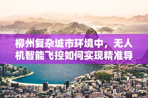 柳州复杂城市环境中，无人机智能飞控如何实现精准导航与避障？