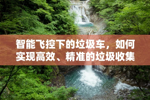 智能飞控下的垃圾车，如何实现高效、精准的垃圾收集？