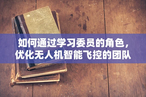 如何通过学习委员的角色，优化无人机智能飞控的团队协作学习？