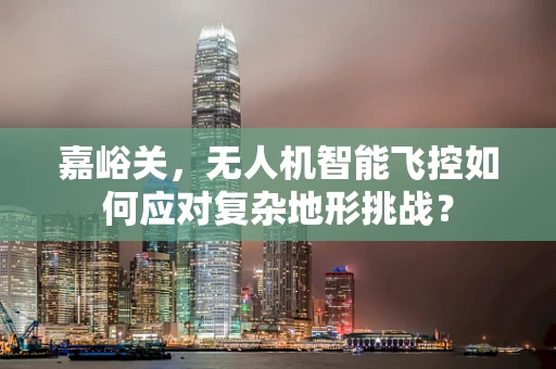 嘉峪关，无人机智能飞控如何应对复杂地形挑战？