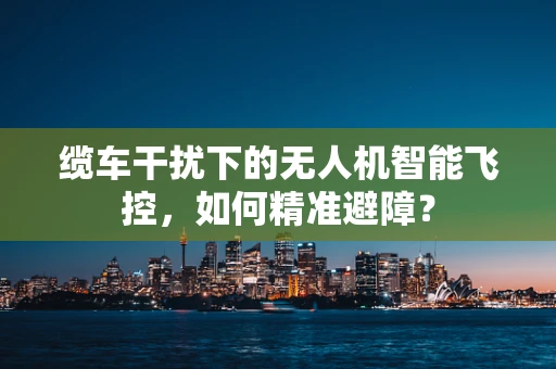 缆车干扰下的无人机智能飞控，如何精准避障？