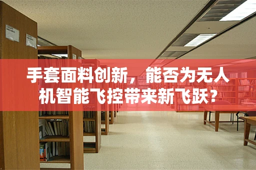 手套面料创新，能否为无人机智能飞控带来新飞跃？