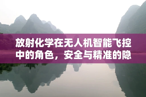 放射化学在无人机智能飞控中的角色，安全与精准的隐形守护者？