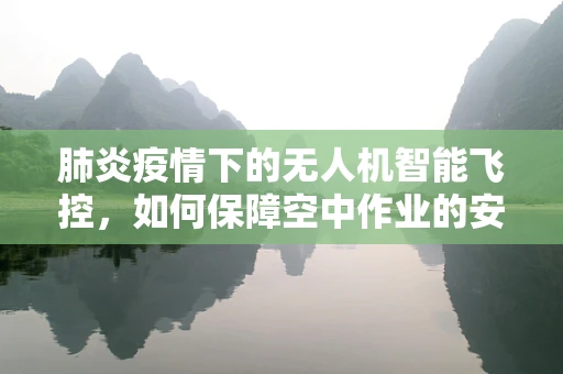 肺炎疫情下的无人机智能飞控，如何保障空中作业的安全与效率？