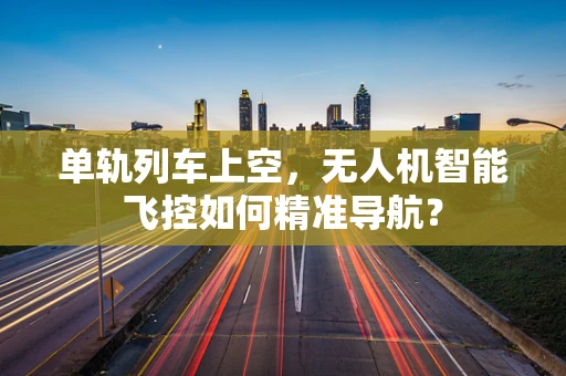 单轨列车上空，无人机智能飞控如何精准导航？