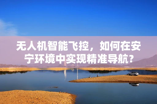 无人机智能飞控，如何在安宁环境中实现精准导航？