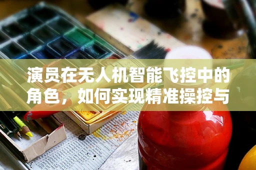 演员在无人机智能飞控中的角色，如何实现精准操控与安全保障？
