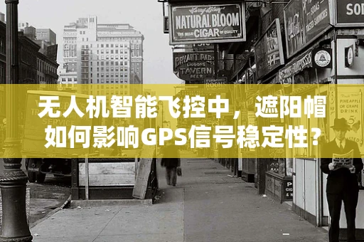 无人机智能飞控中，遮阳帽如何影响GPS信号稳定性？