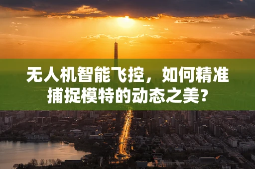 无人机智能飞控，如何精准捕捉模特的动态之美？