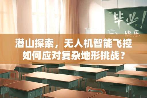 潜山探索，无人机智能飞控如何应对复杂地形挑战？
