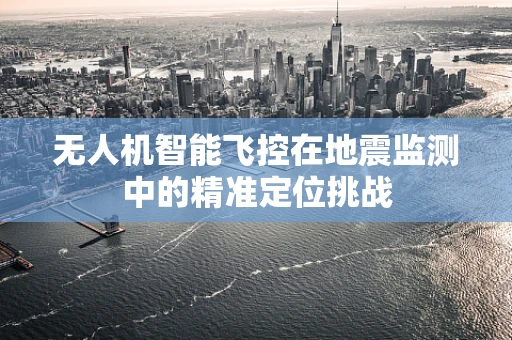 无人机智能飞控在地震监测中的精准定位挑战