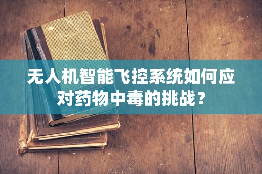 无人机智能飞控系统如何应对药物中毒的挑战？