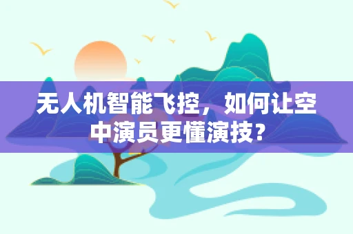 无人机智能飞控，如何让空中演员更懂演技？