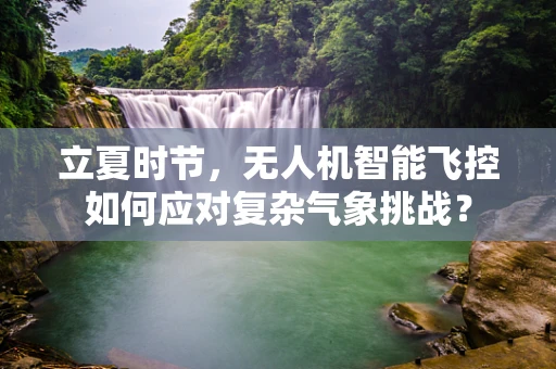 立夏时节，无人机智能飞控如何应对复杂气象挑战？