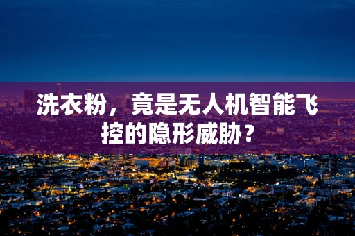 洗衣粉，竟是无人机智能飞控的隐形威胁？