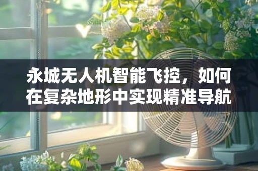 永城无人机智能飞控，如何在复杂地形中实现精准导航？