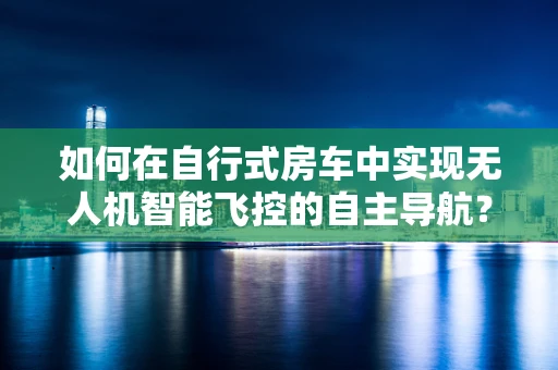 如何在自行式房车中实现无人机智能飞控的自主导航？