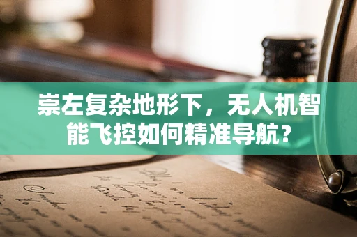 崇左复杂地形下，无人机智能飞控如何精准导航？