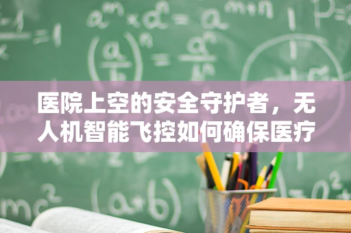 医院上空的安全守护者，无人机智能飞控如何确保医疗区域的无忧飞行？
