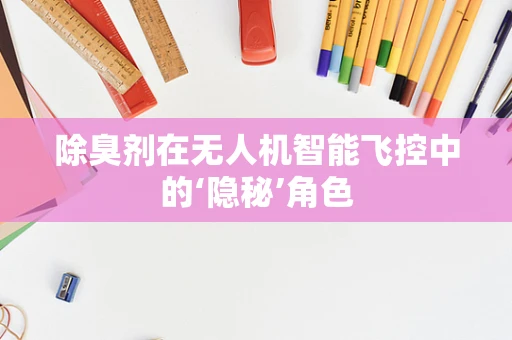 除臭剂在无人机智能飞控中的‘隐秘’角色
