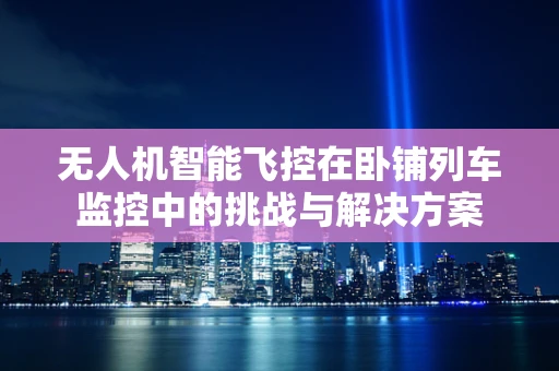 无人机智能飞控在卧铺列车监控中的挑战与解决方案