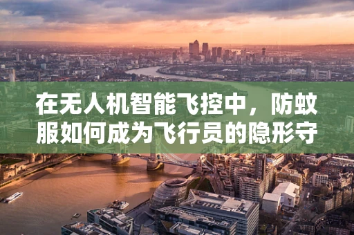 在无人机智能飞控中，防蚊服如何成为飞行员的隐形守护者？