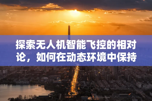 探索无人机智能飞控的相对论，如何在动态环境中保持精准定位？
