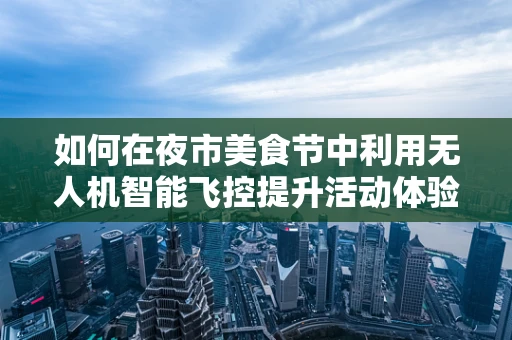 如何在夜市美食节中利用无人机智能飞控提升活动体验？