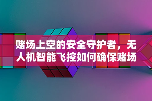 赌场上空的安全守护者，无人机智能飞控如何确保赌场区域的无缝监控？