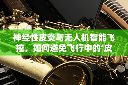神经性皮炎与无人机智能飞控，如何避免飞行中的‘皮肤瘙痒’？