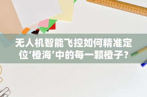 无人机智能飞控如何精准定位‘橙海’中的每一颗橙子？