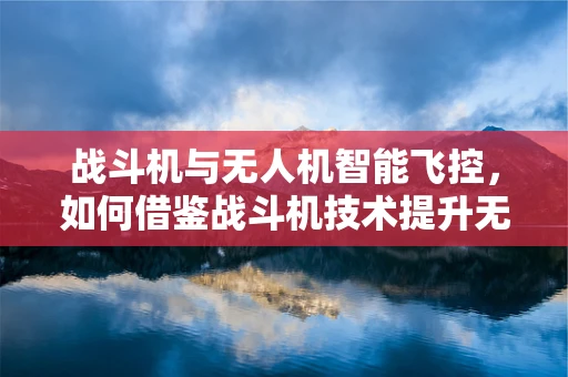 战斗机与无人机智能飞控，如何借鉴战斗机技术提升无人机性能？