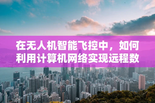 在无人机智能飞控中，如何利用计算机网络实现远程数据传输与控制？