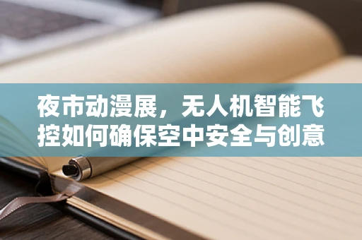 夜市动漫展，无人机智能飞控如何确保空中安全与创意展示的完美融合？