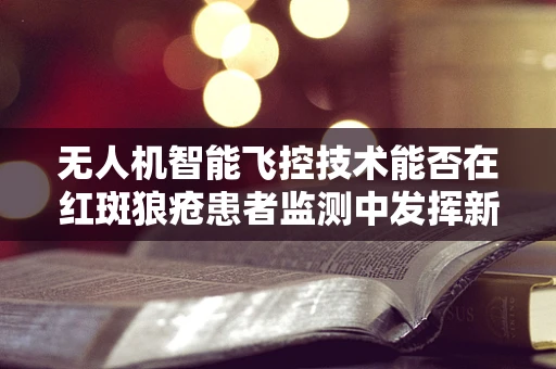 无人机智能飞控技术能否在红斑狼疮患者监测中发挥新作用？