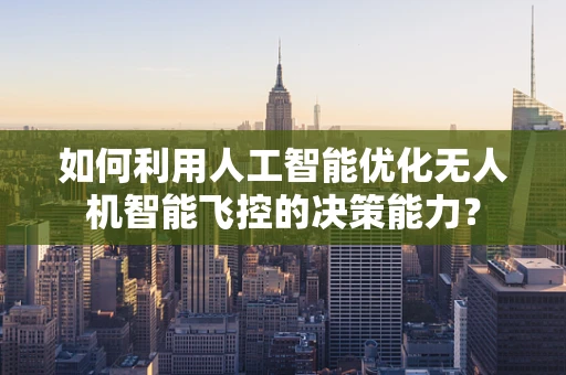 如何利用人工智能优化无人机智能飞控的决策能力？